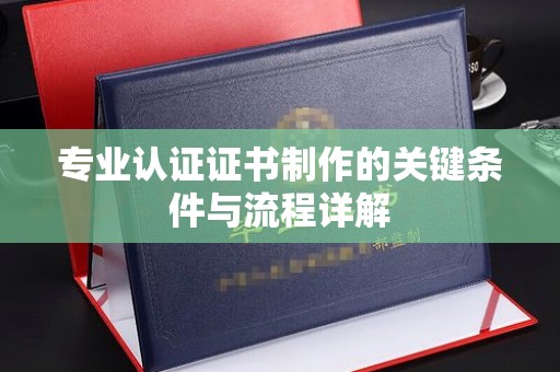 绍兴专业认证证书制作的关键条件与流程详解