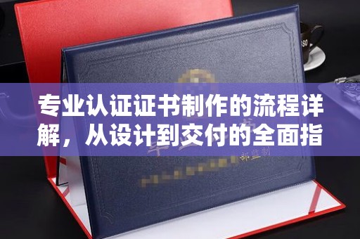 绍兴专业认证证书制作的流程详解，从设计到交付的全面指南