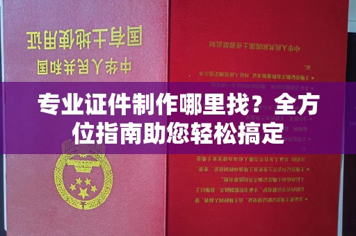 绍兴专业证件制作哪里找？全方位指南助您轻松搞定