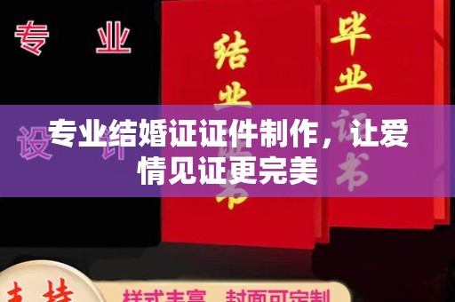 绍兴专业结婚证证件制作，让爱情见证更完美