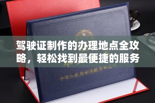 绍兴驾驶证制作的办理地点全攻略，轻松找到最便捷的服务点