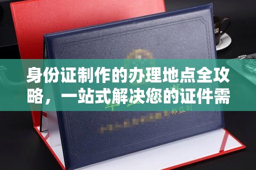绍兴身份证制作的办理地点全攻略，一站式解决您的证件需求
