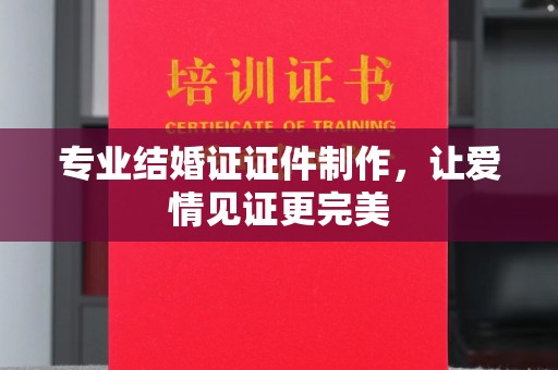 绍兴专业结婚证证件制作，让爱情见证更完美