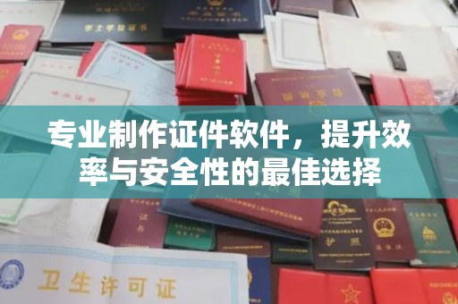 绍兴专业制作证件软件，提升效率与安全性的最佳选择