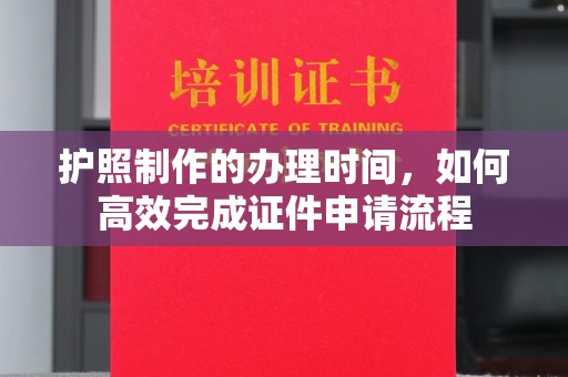 绍兴护照制作的办理时间，如何高效完成证件申请流程