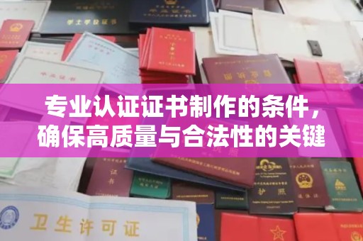 绍兴专业认证证书制作的条件，确保高质量与合法性的关键要素