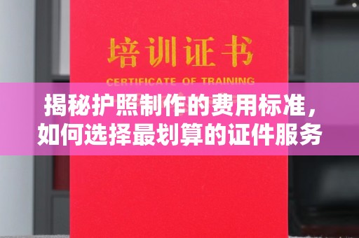 绍兴揭秘护照制作的费用标准，如何选择最划算的证件服务？
