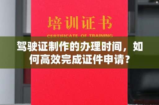 绍兴驾驶证制作的办理时间，如何高效完成证件申请？