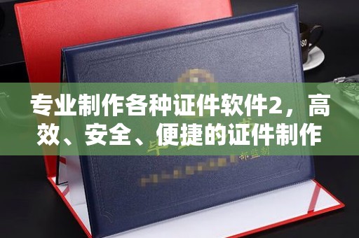 绍兴专业制作各种证件软件2，高效、安全、便捷的证件制作解决方案