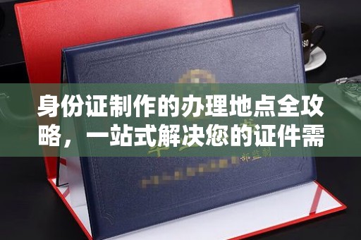 绍兴身份证制作的办理地点全攻略，一站式解决您的证件需求