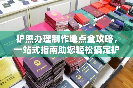 绍兴护照办理制作地点全攻略，一站式指南助您轻松搞定护照